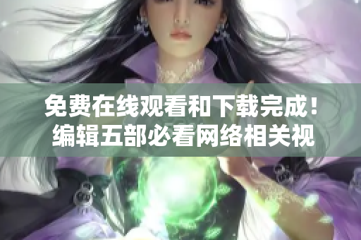 免费在线观看和下载完成！ 编辑五部必看网络相关视频