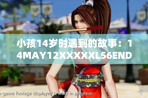 小孩14岁时遇到的故事：14MAY12XXXXXL56ENDIAN