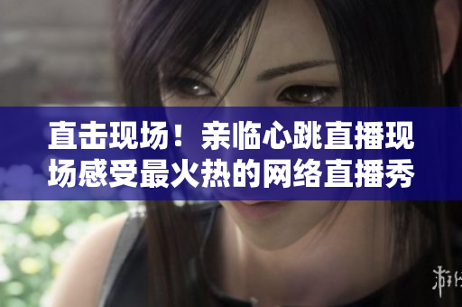 直击现场！亲临心跳直播现场感受最火热的网络直播秀