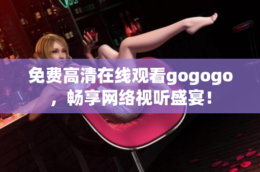 免费高清在线观看gogogo，畅享网络视听盛宴！