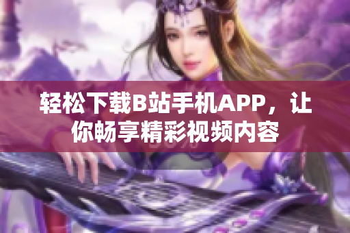 轻松下载B站手机APP，让你畅享精彩视频内容
