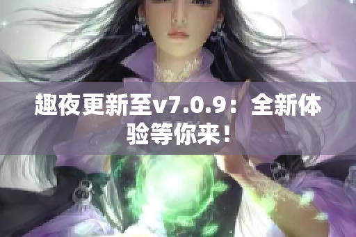趣夜更新至v7.0.9：全新体验等你来！