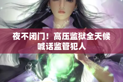 夜不闭门！高压监狱全天候喊话监管犯人