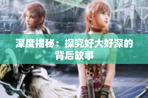 深度揭秘：探究好大好深的背后故事