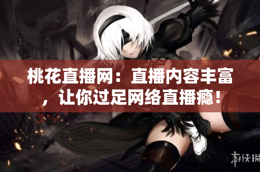 桃花直播网：直播内容丰富，让你过足网络直播瘾！