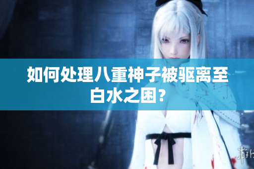 如何处理八重神子被驱离至白水之困？