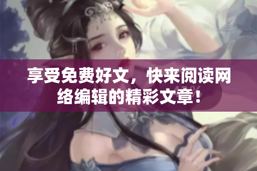 享受免费好文，快来阅读网络编辑的精彩文章！