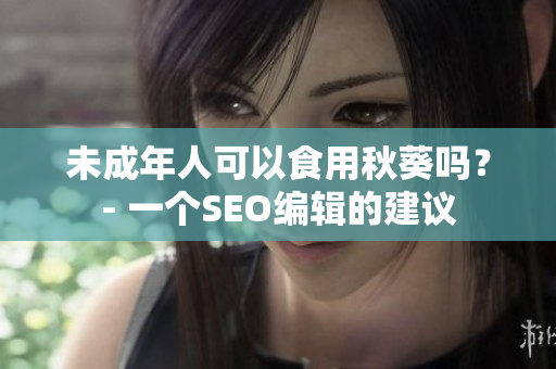 未成年人可以食用秋葵吗？- 一个SEO编辑的建议