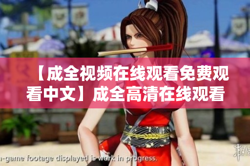 【成全视频在线观看免费观看中文】成全高清在线观看完整版免费观看中文高清完整版——成全视频在线