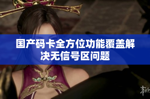 国产码卡全方位功能覆盖解决无信号区问题