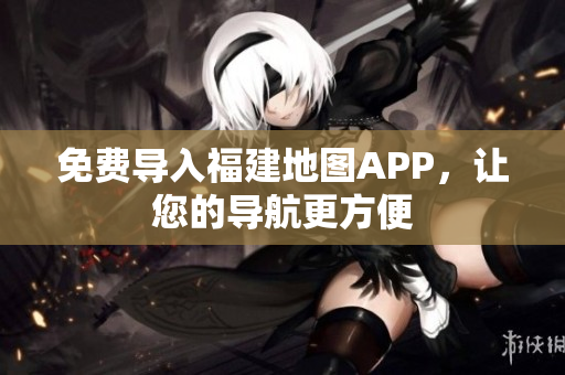 免费导入福建地图APP，让您的导航更方便