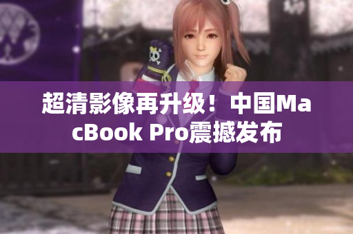 超清影像再升级！中国MacBook Pro震撼发布