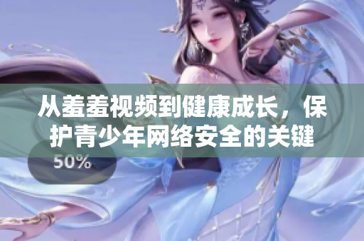 从羞羞视频到健康成长，保护青少年网络安全的关键