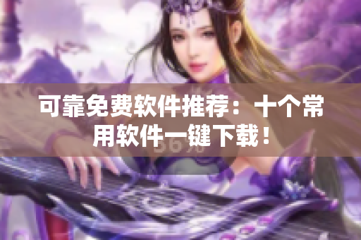 可靠免费软件推荐：十个常用软件一键下载！