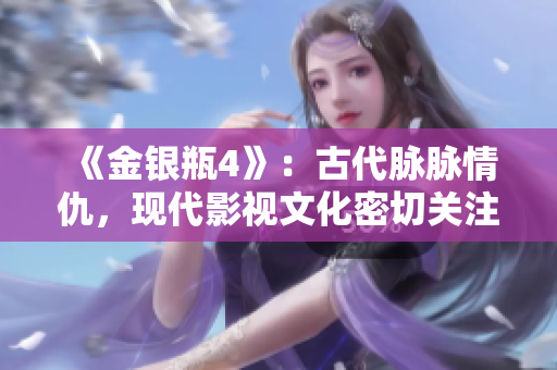 《金银瓶4》：古代脉脉情仇，现代影视文化密切关注。