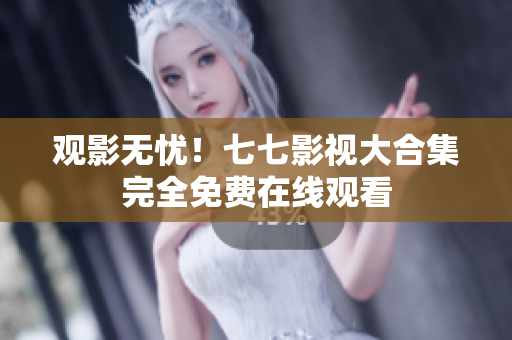 观影无忧！七七影视大合集完全免费在线观看