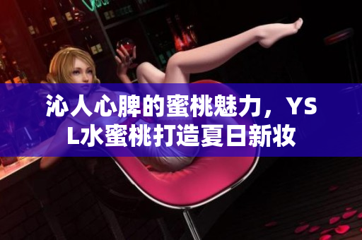 沁人心脾的蜜桃魅力，YSL水蜜桃打造夏日新妆