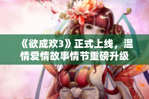 《欲成欢3》正式上线，温情爱情故事情节重磅升级