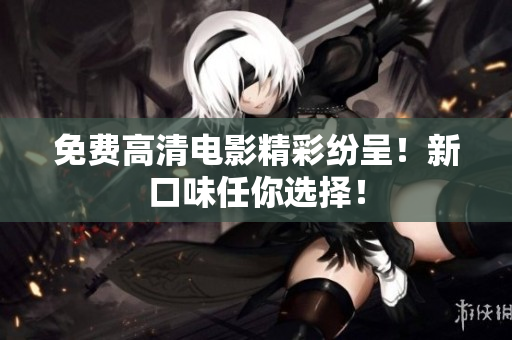 免费高清电影精彩纷呈！新口味任你选择！