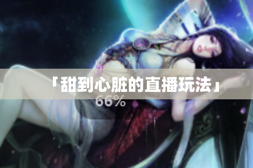 「甜到心脏的直播玩法」