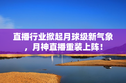 直播行业掀起月球级新气象，月神直播重装上阵！