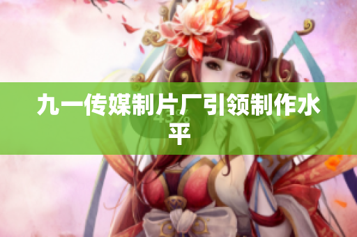 九一传媒制片厂引领制作水平