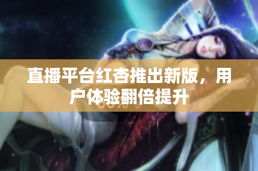 直播平台红杏推出新版，用户体验翻倍提升