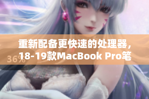 重新配备更快速的处理器，18-19款MacBook Pro笔记本电脑。