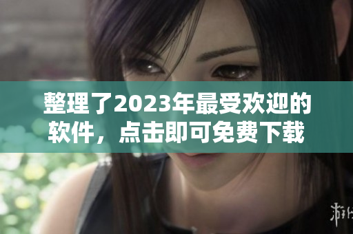 整理了2023年最受欢迎的软件，点击即可免费下载