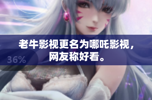 老牛影视更名为哪吒影视，网友称好看。