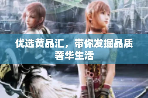 优选黄品汇，带你发掘品质奢华生活