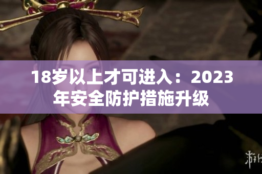 18岁以上才可进入：2023年安全防护措施升级