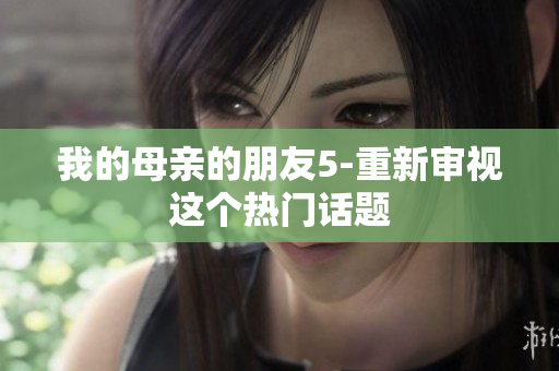 我的母亲的朋友5-重新审视这个热门话题