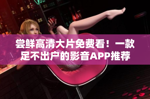 尝鲜高清大片免费看！一款足不出户的影音APP推荐
