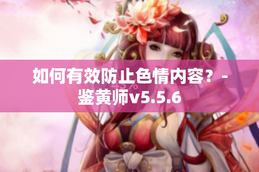 如何有效防止色情内容？-鉴黄师v5.5.6
