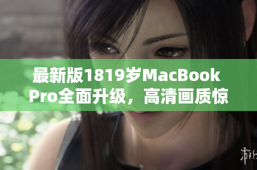 最新版1819岁MacBook Pro全面升级，高清画质惊艳无比！