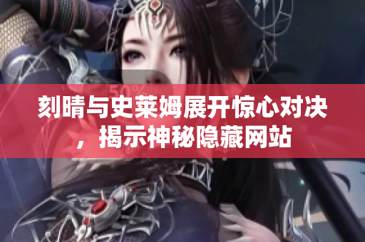 刻晴与史莱姆展开惊心对决，揭示神秘隐藏网站