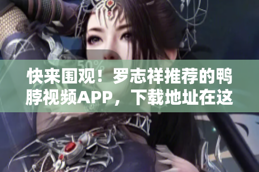 快来围观！罗志祥推荐的鸭脖视频APP，下载地址在这里