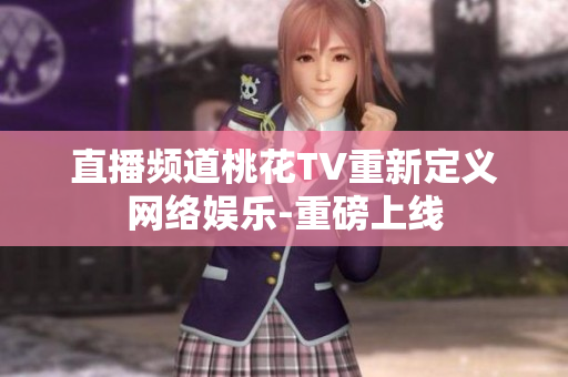 直播频道桃花TV重新定义网络娱乐-重磅上线