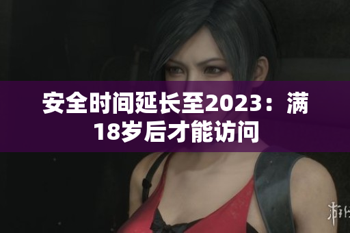 安全时间延长至2023：满18岁后才能访问