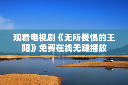 观看电视剧《无所畏惧的王阳》免费在线无缝播放