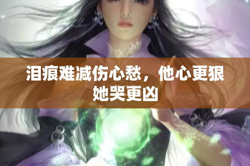 泪痕难减伤心愁，他心更狠她哭更凶