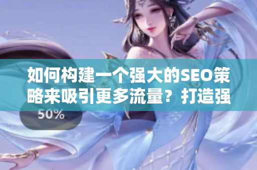 如何构建一个强大的SEO策略来吸引更多流量？打造强劲SEO策略，让流量源源不断