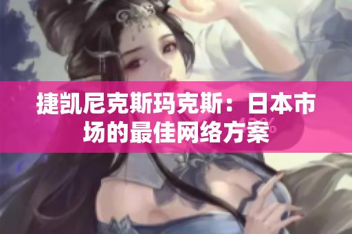 捷凯尼克斯玛克斯：日本市场的最佳网络方案