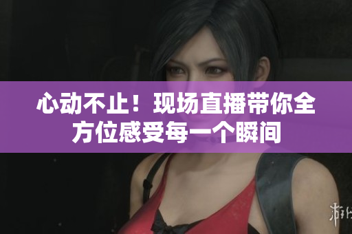 心动不止！现场直播带你全方位感受每一个瞬间