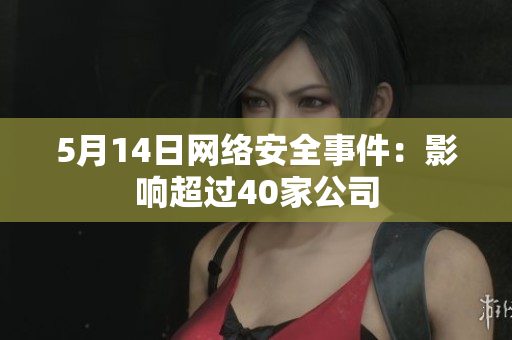 5月14日网络安全事件：影响超过40家公司