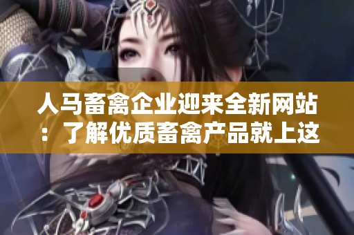 人马畜禽企业迎来全新网站：了解优质畜禽产品就上这里！