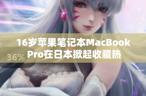 16岁苹果笔记本MacBook Pro在日本掀起收藏热