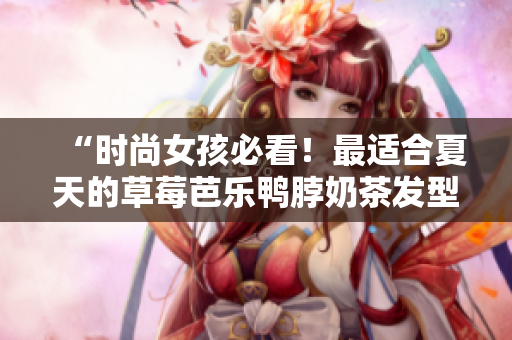“时尚女孩必看！最适合夏天的草莓芭乐鸭脖奶茶发型”
