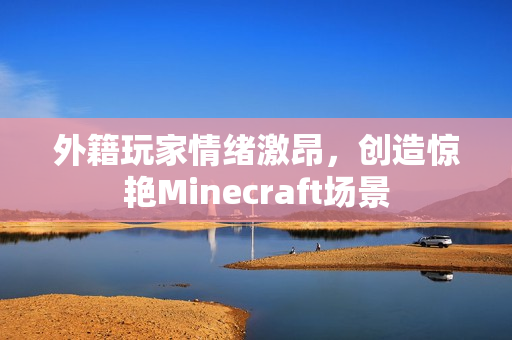外籍玩家情绪激昂，创造惊艳Minecraft场景